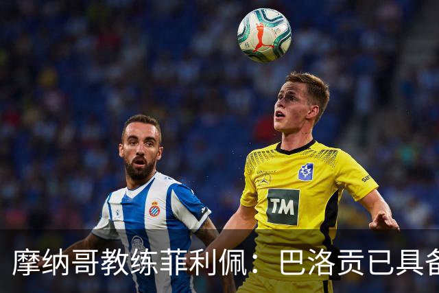 摩纳哥教练菲利佩：巴洛贡已具备竞争能力